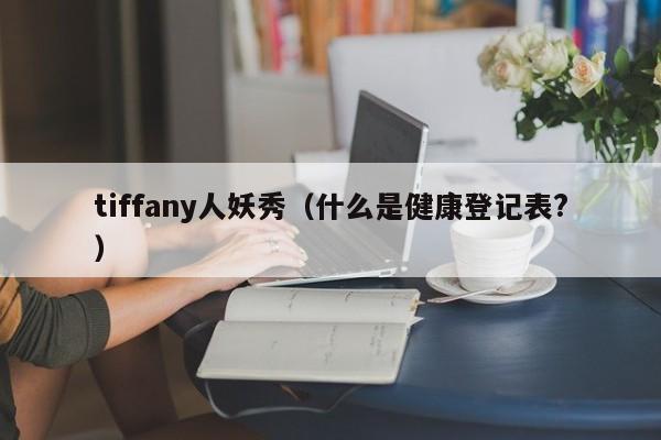 tiffany人妖秀（什么是健康登记表?）