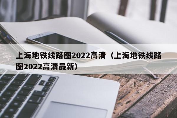 上海地铁线路图2022高清（上海地铁线路图2022高清最新）