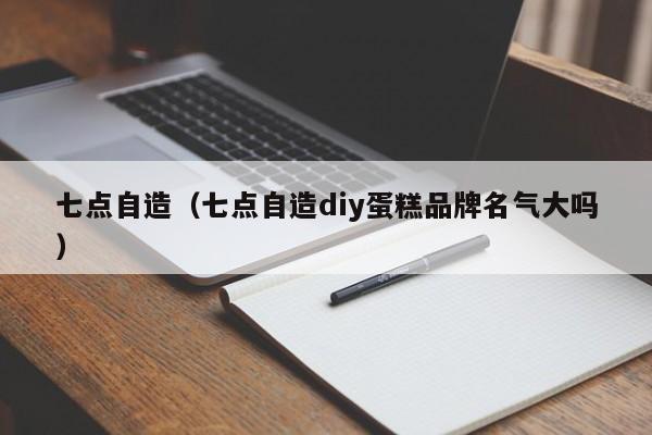 七点自造（七点自造diy蛋糕品牌名气大吗）