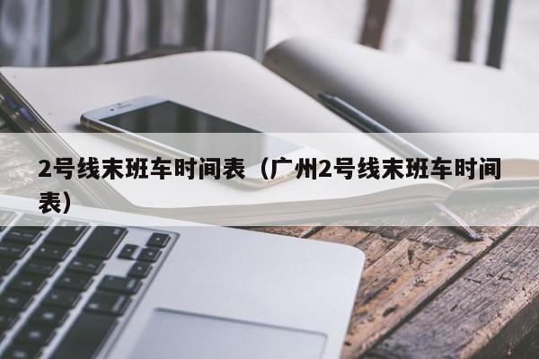 2号线末班车时间表（广州2号线末班车时间表）