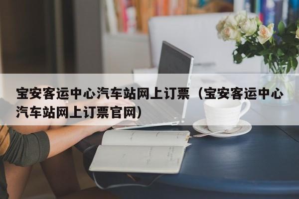 宝安客运中心汽车站网上订票（宝安客运中心汽车站网上订票官网）