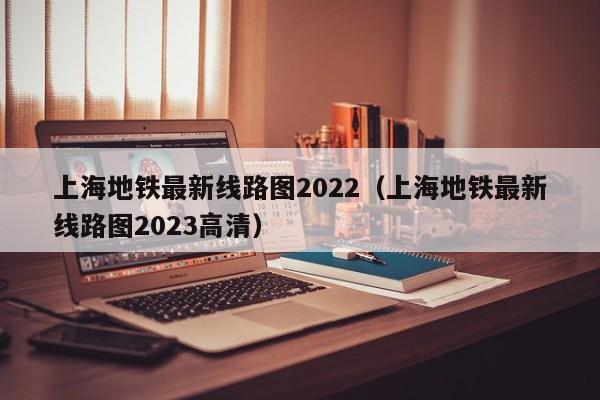 上海地铁最新线路图2022（上海地铁最新线路图2023高清）