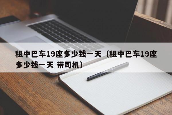 租中巴车19座多少钱一天（租中巴车19座多少钱一天 带司机）