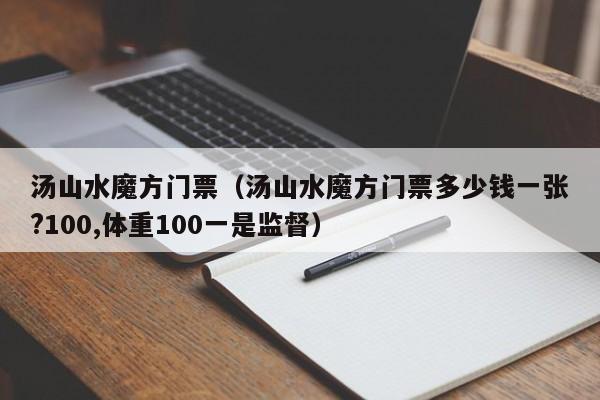 汤山水魔方门票（汤山水魔方门票多少钱一张?100,体重100一是监督）