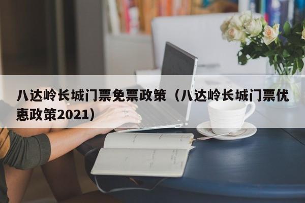 八达岭长城门票免票政策（八达岭长城门票优惠政策2021）