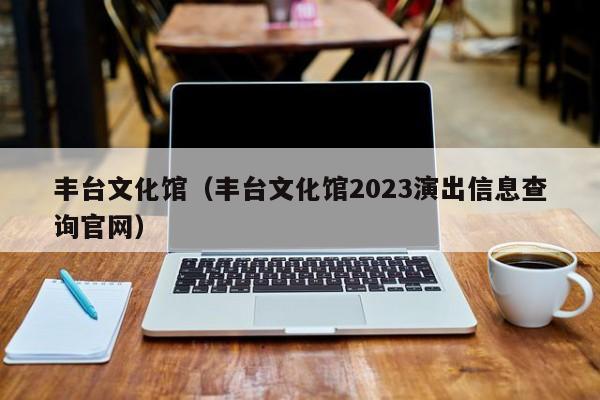 丰台文化馆（丰台文化馆2023演出信息查询官网）