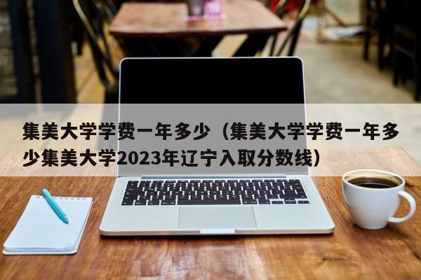 集美大学学费一年多少（集美大学学费一年多少集美大学2023年辽宁入取分数线）