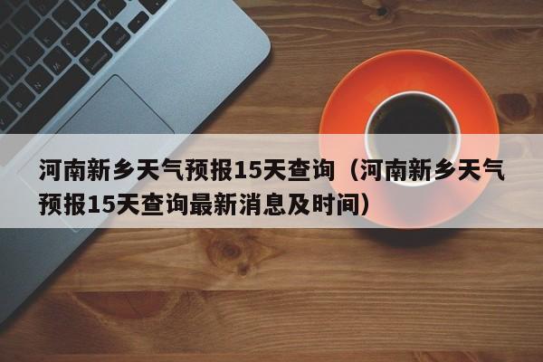 河南新乡天气预报15天查询（河南新乡天气预报15天查询最新消息及时间）