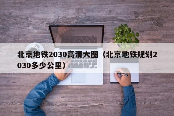 北京地铁2030高清大图（北京地铁规划2030多少公里）