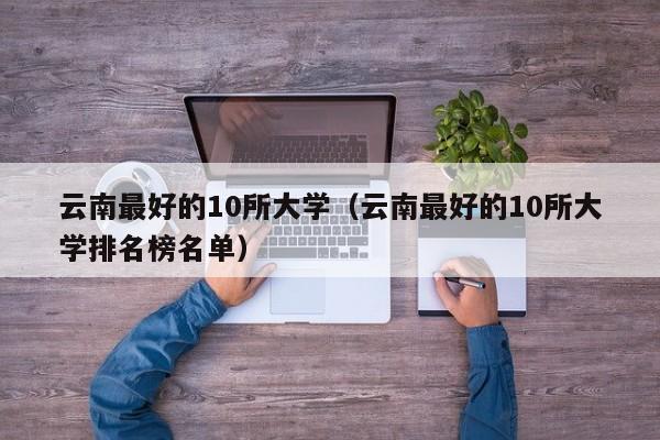 云南最好的10所大学（云南最好的10所大学排名榜名单）