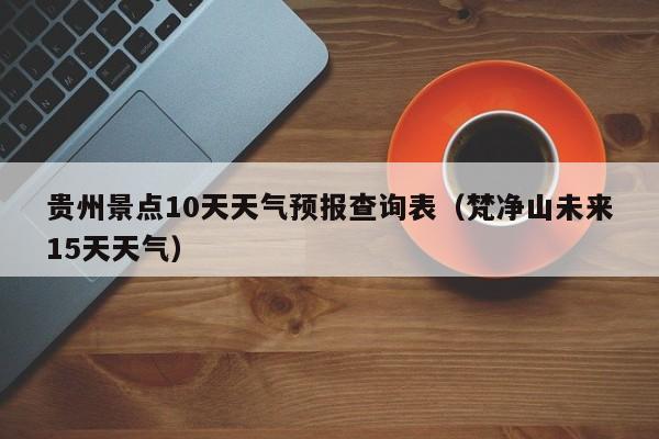 贵州景点10天天气预报查询表（梵净山未来15天天气）