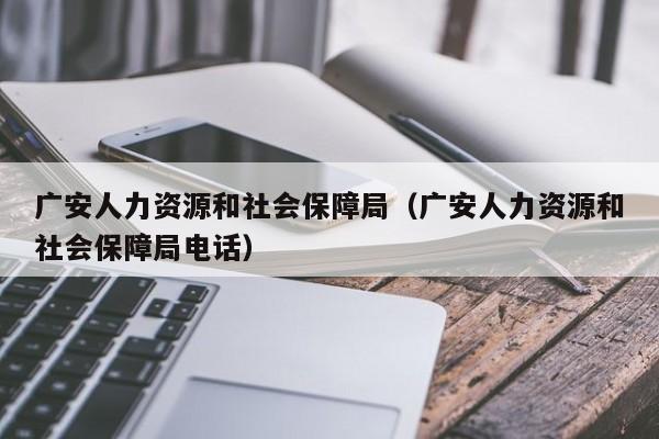 广安人力资源和社会保障局（广安人力资源和社会保障局电话）