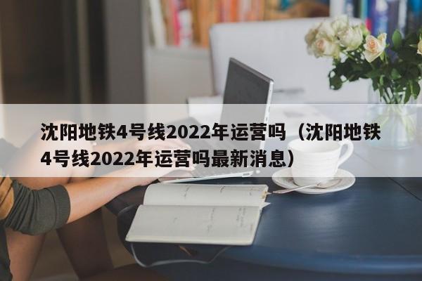 沈阳地铁4号线2022年运营吗（沈阳地铁4号线2022年运营吗最新消息）