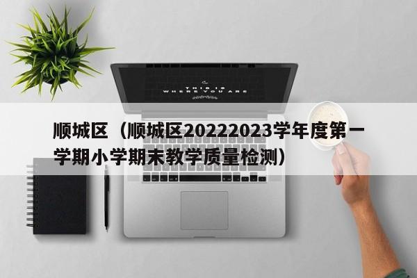 顺城区（顺城区20222023学年度第一学期小学期末教学质量检测）