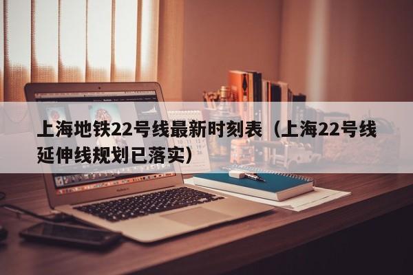 上海地铁22号线最新时刻表（上海22号线延伸线规划已落实）