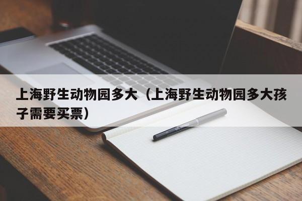 上海野生动物园多大（上海野生动物园多大孩子需要买票）