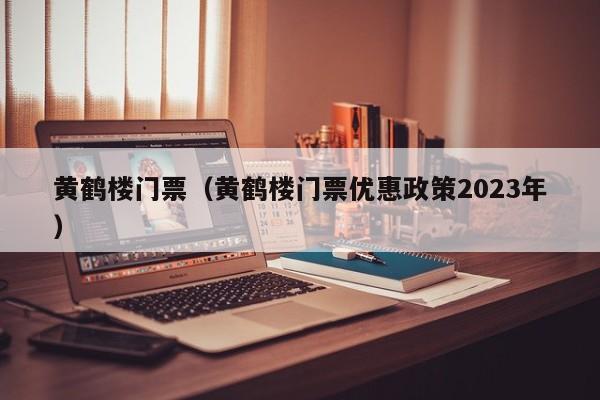 黄鹤楼门票（黄鹤楼门票优惠政策2023年）