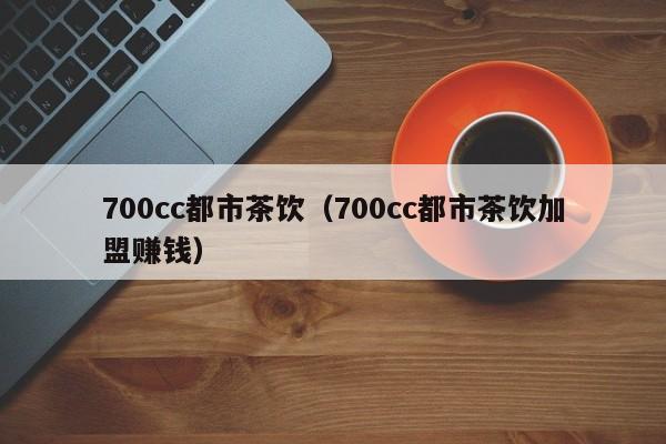 700cc都市茶饮（700cc都市茶饮加盟赚钱）