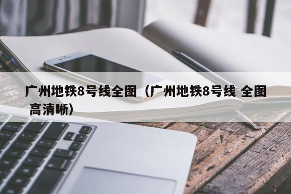 广州地铁8号线全图（广州地铁8号线 全图 高清晰）