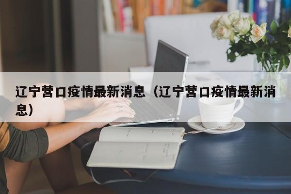 辽宁营口疫情最新消息（辽宁营口疫情最新消息）