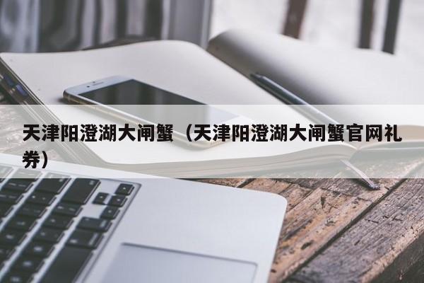 天津阳澄湖大闸蟹（天津阳澄湖大闸蟹官网礼券）