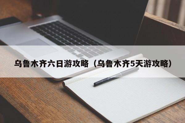 乌鲁木齐六日游攻略（乌鲁木齐5天游攻略）