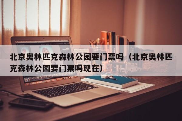 北京奥林匹克森林公园要门票吗（北京奥林匹克森林公园要门票吗现在）