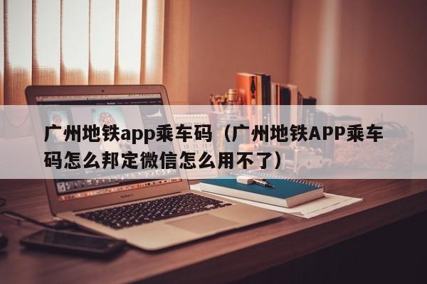 广州地铁app乘车码（广州地铁APP乘车码怎么邦定微信怎么用不了）