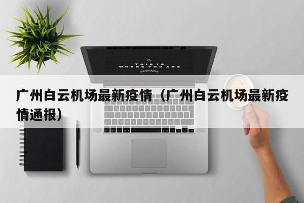 广州白云机场最新疫情（广州白云机场最新疫情通报）