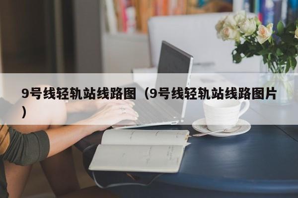 9号线轻轨站线路图（9号线轻轨站线路图片）