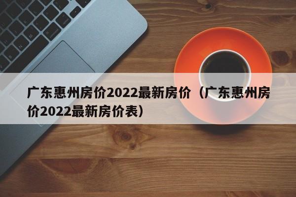 广东惠州房价2022最新房价（广东惠州房价2022最新房价表）