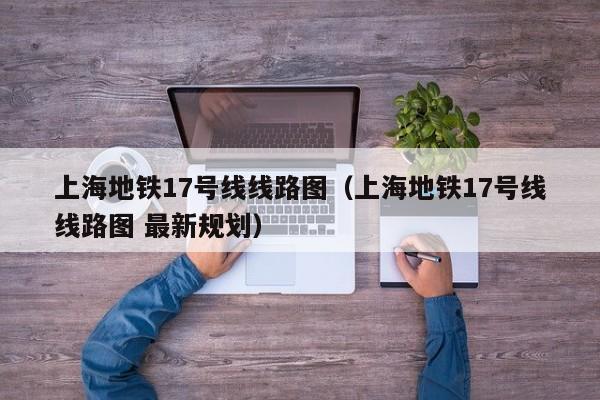 上海地铁17号线线路图（上海地铁17号线线路图 最新规划）