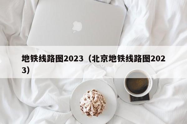 地铁线路图2023（北京地铁线路图2023）