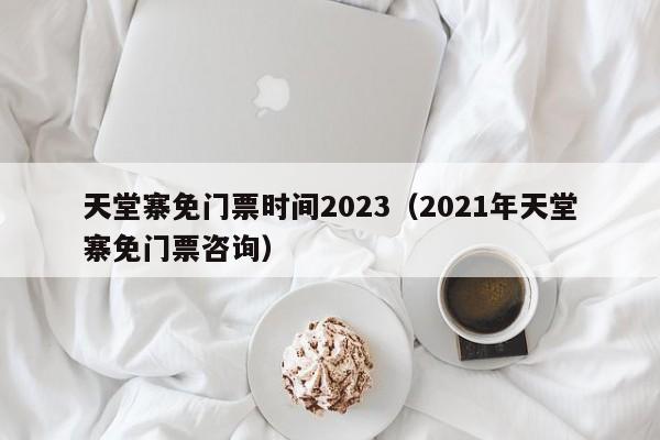 天堂寨免门票时间2023（2021年天堂寨免门票咨询）