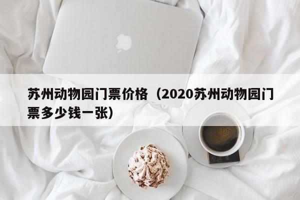 苏州动物园门票价格（2020苏州动物园门票多少钱一张）