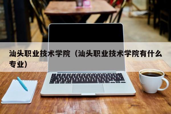 汕头职业技术学院（汕头职业技术学院有什么专业）