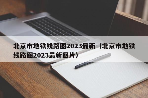 北京市地铁线路图2023最新（北京市地铁线路图2023最新图片）