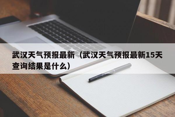 武汉天气预报最新（武汉天气预报最新15天查询结果是什么）