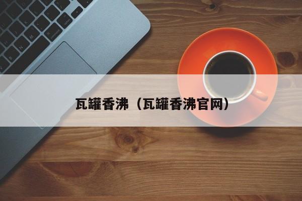 瓦罐香沸（瓦罐香沸官网）