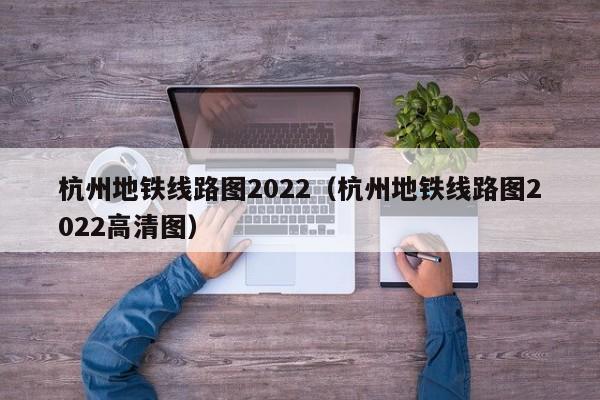 杭州地铁线路图2022（杭州地铁线路图2022高清图）