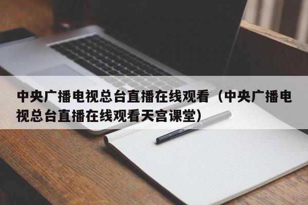 中央广播电视总台直播在线观看（中央广播电视总台直播在线观看天宫课堂）