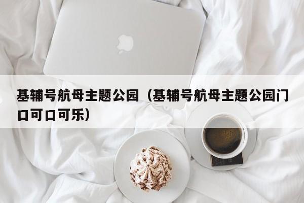 基辅号航母主题公园（基辅号航母主题公园门口可口可乐）