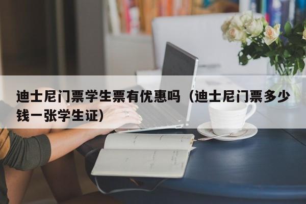 迪士尼门票学生票有优惠吗（迪士尼门票多少钱一张学生证）