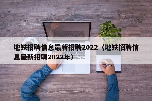 地铁招聘信息最新招聘2022（地铁招聘信息最新招聘2022年）