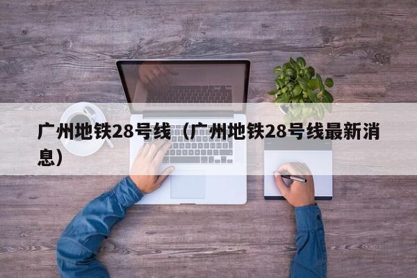 广州地铁28号线（广州地铁28号线最新消息）