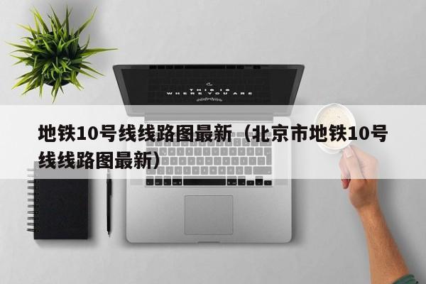 地铁10号线线路图最新（北京市地铁10号线线路图最新）