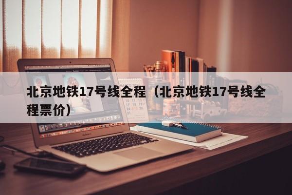 北京地铁17号线全程（北京地铁17号线全程票价）