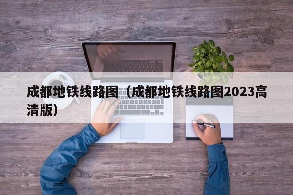 成都地铁线路图（成都地铁线路图2023高清版）