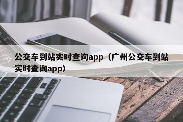 公交车到站实时查询app（广州公交车到站实时查询app）