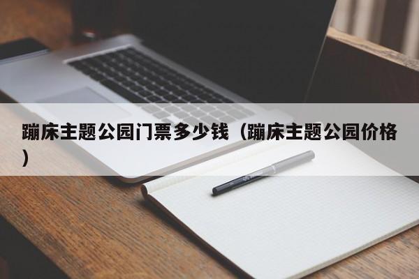 蹦床主题公园门票多少钱（蹦床主题公园价格）